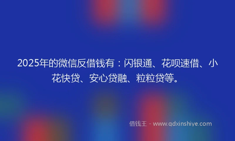 2025年的微信反借钱有：闪银通、花呗速借、小花快贷、安心贷融、粒粒贷等。