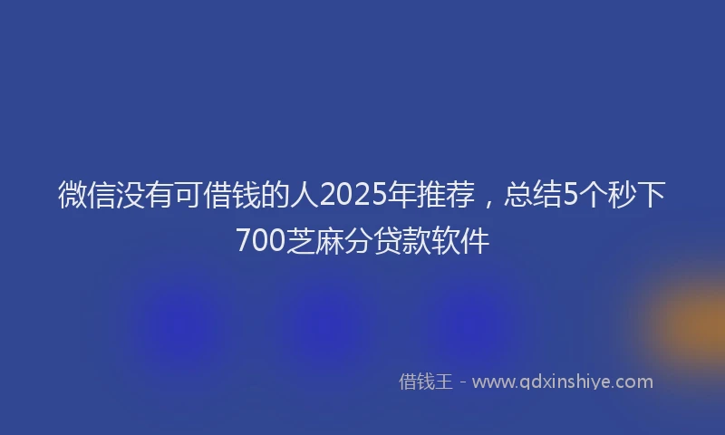 微信没有可借钱的人2025年推荐，总结5个秒下700芝麻分贷款软件