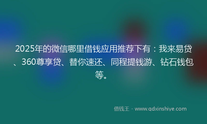 2025年的微信哪里借钱应用推荐下有：我来易贷、360尊享贷、替你速还、同程提钱游、钻石钱包等。
