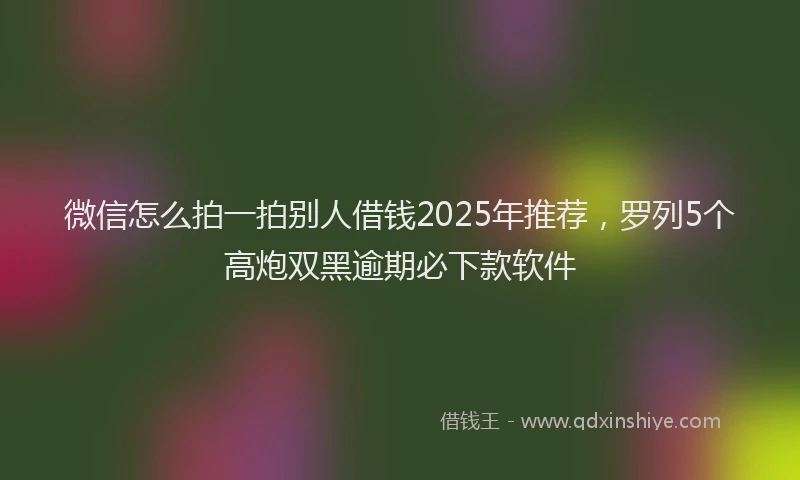 微信怎么拍一拍别人借钱2025年推荐，罗列5个高炮双黑逾期必下款软件