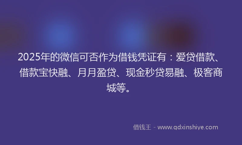 2025年的微信可否作为借钱凭证有：爱贷借款、借款宝快融、月月盈贷、现金秒贷易融、极客商城等。