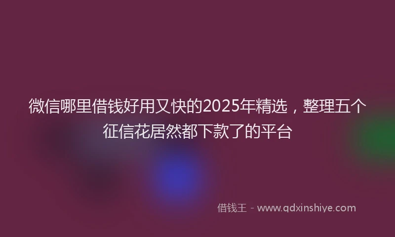 微信哪里借钱好用又快的2025年精选，整理五个征信花居然都下款了的平台
