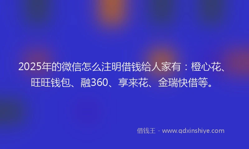 2025年的微信怎么注明借钱给人家有：橙心花、旺旺钱包、融360、享来花、金瑞快借等。