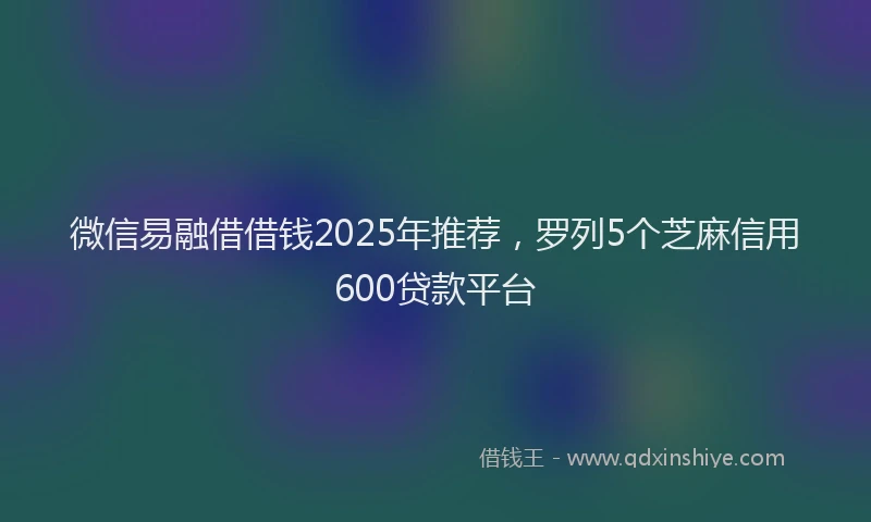 微信易融借借钱2025年推荐，罗列5个芝麻信用600贷款平台