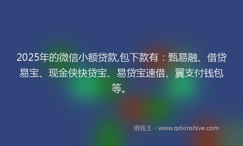 2025年的微信小额贷款,包下款有：甄易融、借贷易宝、现金侠快贷宝、易贷宝速借、翼支付钱包等。