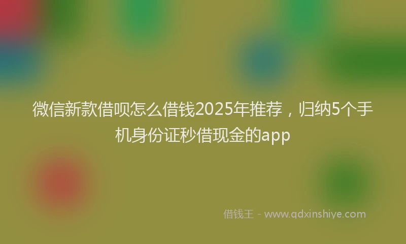微信新款借呗怎么借钱2025年推荐，归纳5个手机身份证秒借现金的app