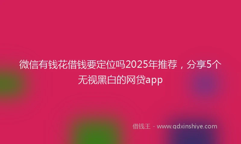 微信有钱花借钱要定位吗2025年推荐，分享5个无视黑白的网贷app