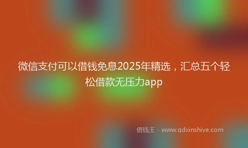 微信支付可以借钱免息2025年精选，汇总五个轻松借款无压力app
