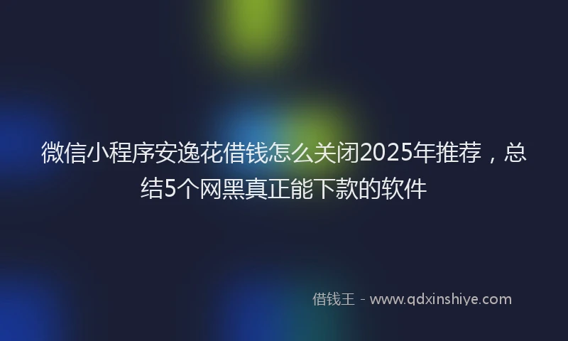 微信小程序安逸花借钱怎么关闭2025年推荐，总结5个网黑真正能下款的软件