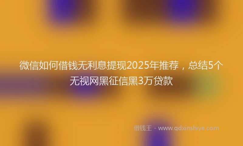 微信如何借钱无利息提现2025年推荐，总结5个无视网黑征信黑3万贷款