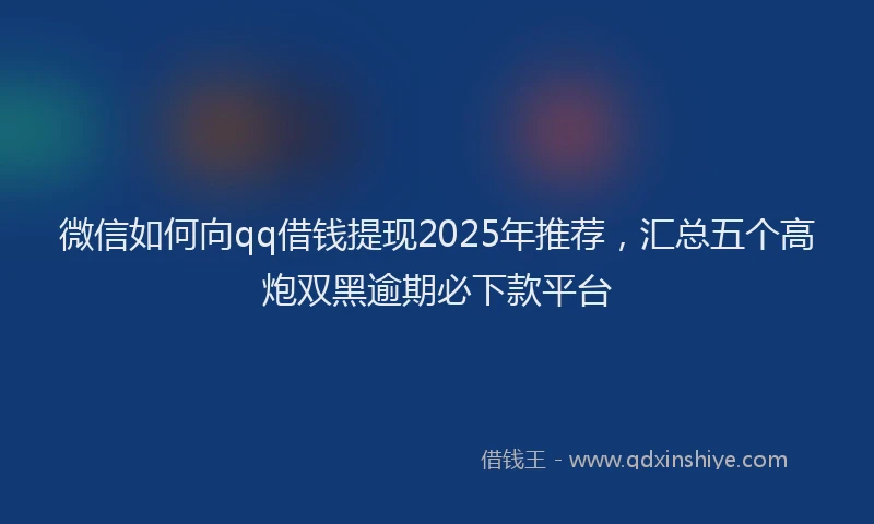 微信如何向qq借钱提现2025年推荐，汇总五个高炮双黑逾期必下款平台