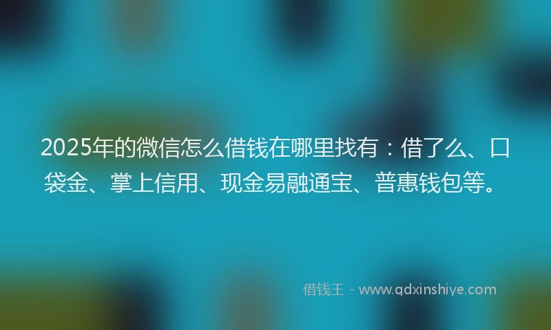 2025年的微信怎么借钱在哪里找有：借了么、口袋金、掌上信用、现金易融通宝、普惠钱包等。