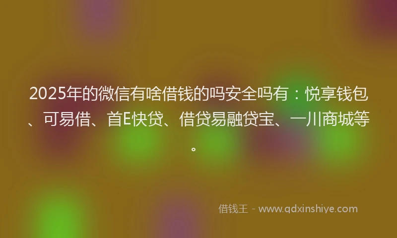 2025年的微信有啥借钱的吗安全吗有：悦享钱包、可易借、首E快贷、借贷易融贷宝、一川商城等。