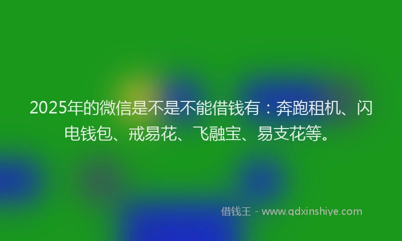 2025年的微信是不是不能借钱有：奔跑租机、闪电钱包、戒易花、飞融宝、易支花等。