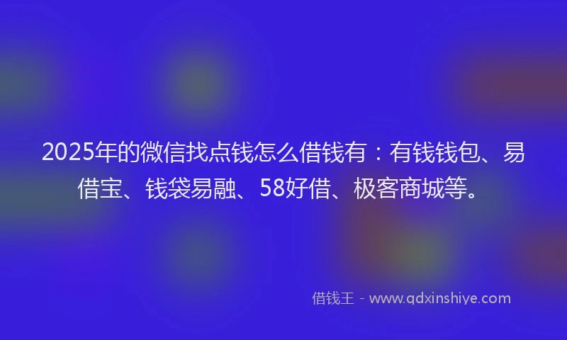 2025年的微信找点钱怎么借钱有：有钱钱包、易借宝、钱袋易融、58好借、极客商城等。