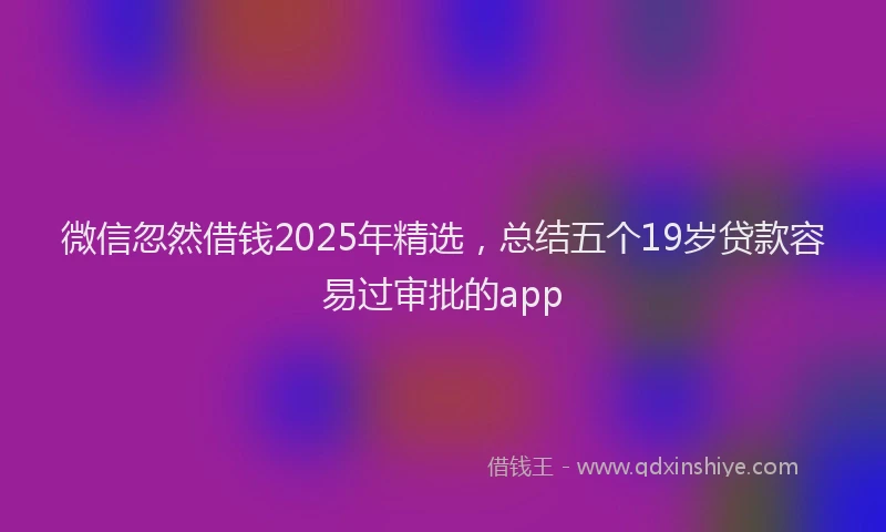 微信忽然借钱2025年精选，总结五个19岁贷款容易过审批的app