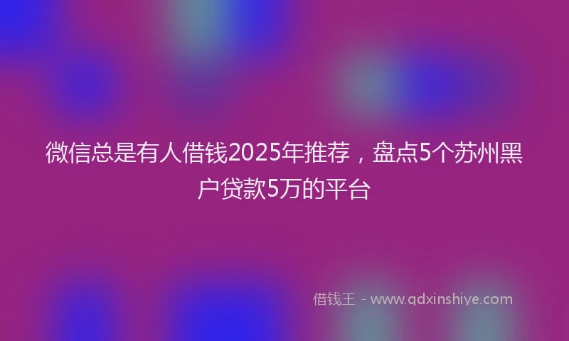 微信总是有人借钱2025年推荐，盘点5个苏州黑户贷款5万的平台