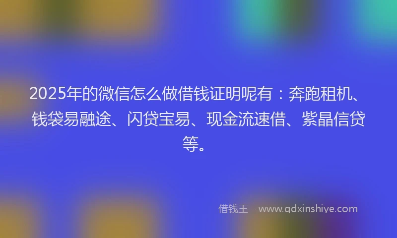 2025年的微信怎么做借钱证明呢有：奔跑租机、钱袋易融途、闪贷宝易、现金流速借、紫晶信贷等。