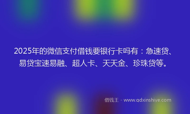 2025年的微信支付借钱要银行卡吗有：急速贷、易贷宝速易融、超人卡、天天金、珍珠贷等。