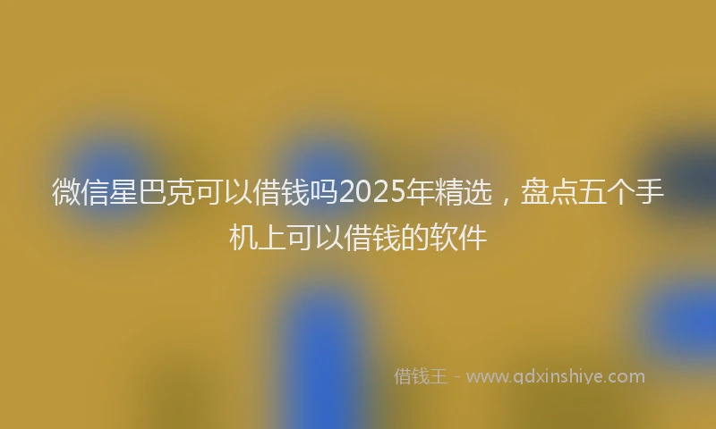 微信星巴克可以借钱吗2025年精选，盘点五个手机上可以借钱的软件