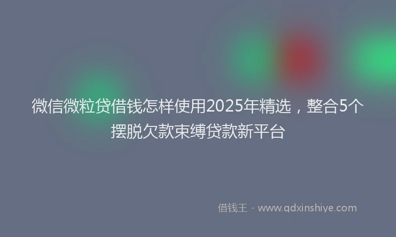 微信微粒贷借钱怎样使用2025年精选，整合5个摆脱欠款束缚贷款新平台