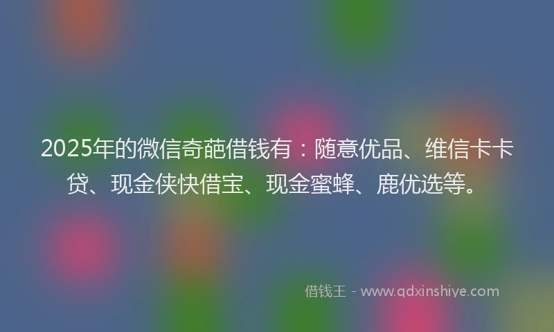 2025年的微信奇葩借钱有：随意优品、维信卡卡贷、现金侠快借宝、现金蜜蜂、鹿优选等。