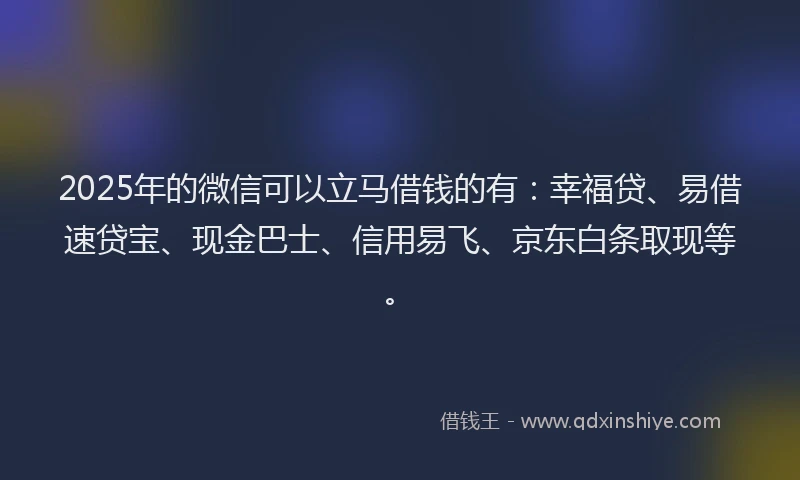 2025年的微信可以立马借钱的有：幸福贷、易借速贷宝、现金巴士、信用易飞、京东白条取现等。