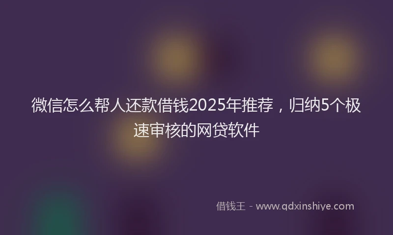 微信怎么帮人还款借钱2025年推荐，归纳5个极速审核的网贷软件