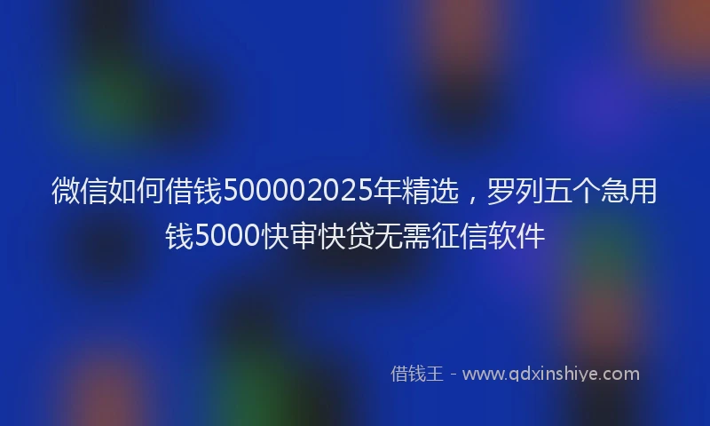 微信如何借钱500002025年精选，罗列五个急用钱5000快审快贷无需征信软件
