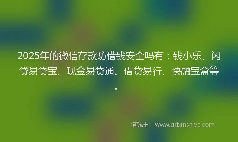 2025年的微信存款防借钱安全吗有：钱小乐、闪贷易贷宝、现金易贷通、借贷易行、快融宝盒等。