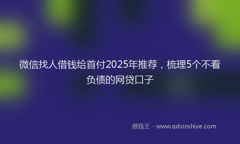 微信找人借钱给首付2025年推荐，梳理5个不看负债的网贷口子