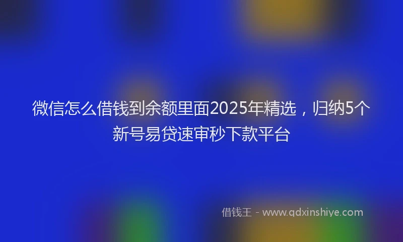 微信怎么借钱到余额里面2025年精选，归纳5个新号易贷速审秒下款平台