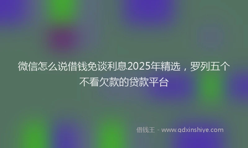 微信怎么说借钱免谈利息2025年精选，罗列五个不看欠款的贷款平台