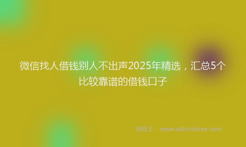 微信找人借钱别人不出声2025年精选，汇总5个比较靠谱的借钱口子