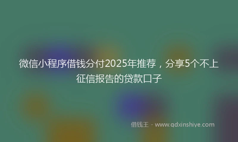 微信小程序借钱分付2025年推荐，分享5个不上征信报告的贷款口子