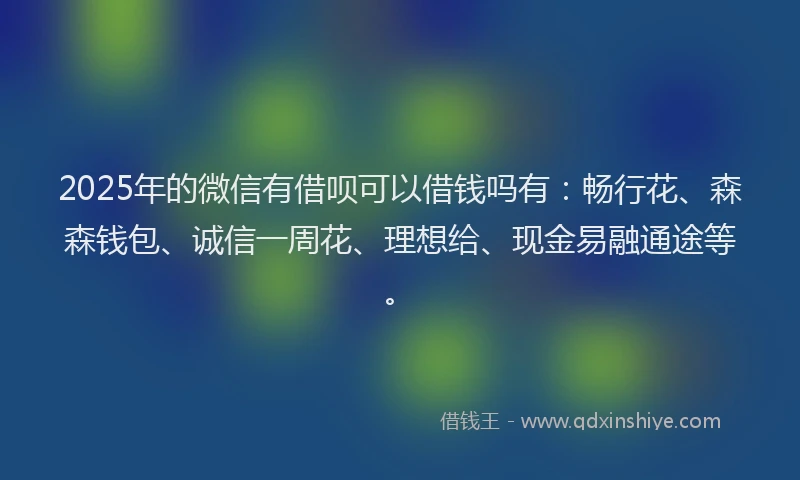 2025年的微信有借呗可以借钱吗有：畅行花、森森钱包、诚信一周花、理想给、现金易融通途等。