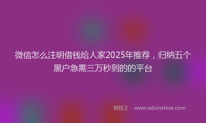 微信怎么注明借钱给人家2025年推荐，归纳五个黑户急需三万秒到的的平台