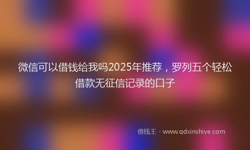 微信可以借钱给我吗2025年推荐，罗列五个轻松借款无征信记录的口子