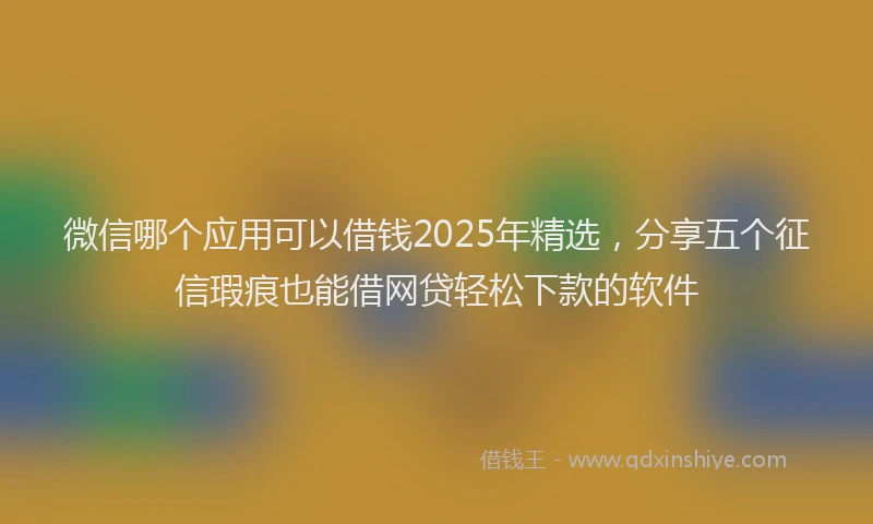 微信哪个应用可以借钱2025年精选，分享五个征信瑕疵也能借网贷轻松下款的软件