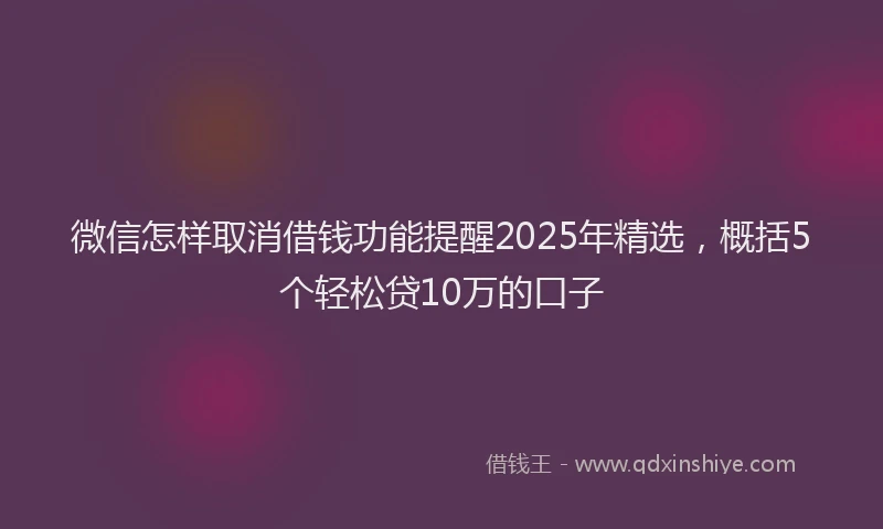 微信怎样取消借钱功能提醒2025年精选，概括5个轻松贷10万的口子
