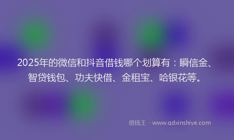 2025年的微信和抖音借钱哪个划算有：瞬信金、智贷钱包、功夫快借、金租宝、哈银花等。