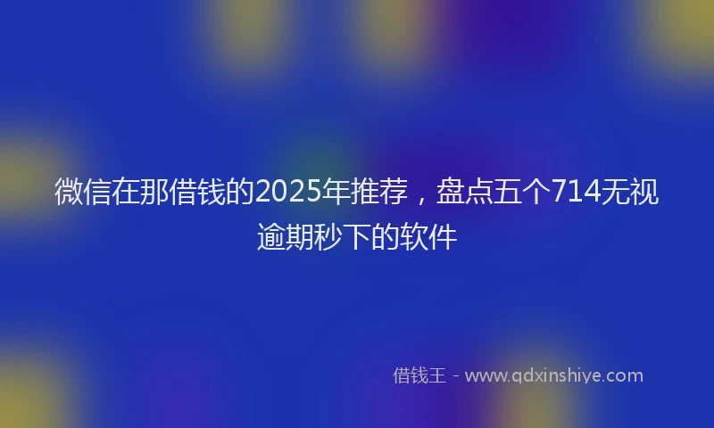微信在那借钱的2025年推荐，盘点五个714无视逾期秒下的软件