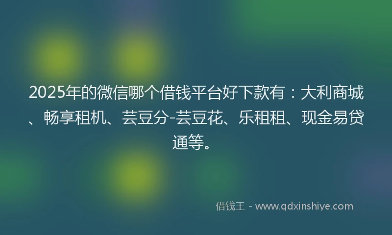 2025年的微信哪个借钱平台好下款有：大利商城、畅享租机、芸豆分-芸豆花、乐租租、现金易贷通等。