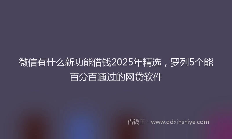 微信有什么新功能借钱2025年精选，罗列5个能百分百通过的网贷软件