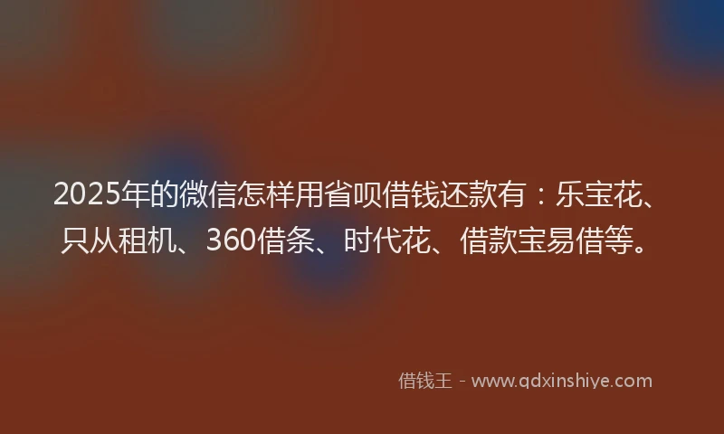 2025年的微信怎样用省呗借钱还款有：乐宝花、只从租机、360借条、时代花、借款宝易借等。