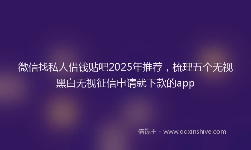 微信找私人借钱贴吧2025年推荐，梳理五个无视黑白无视征信申请就下款的app