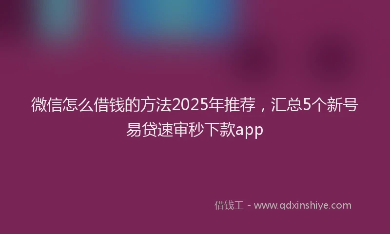 微信怎么借钱的方法2025年推荐，汇总5个新号易贷速审秒下款app
