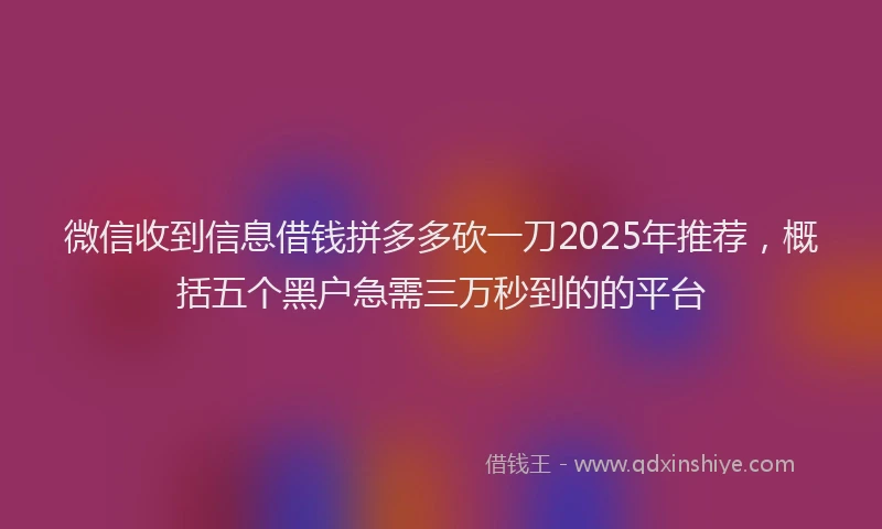 微信收到信息借钱拼多多砍一刀2025年推荐，概括五个黑户急需三万秒到的的平台