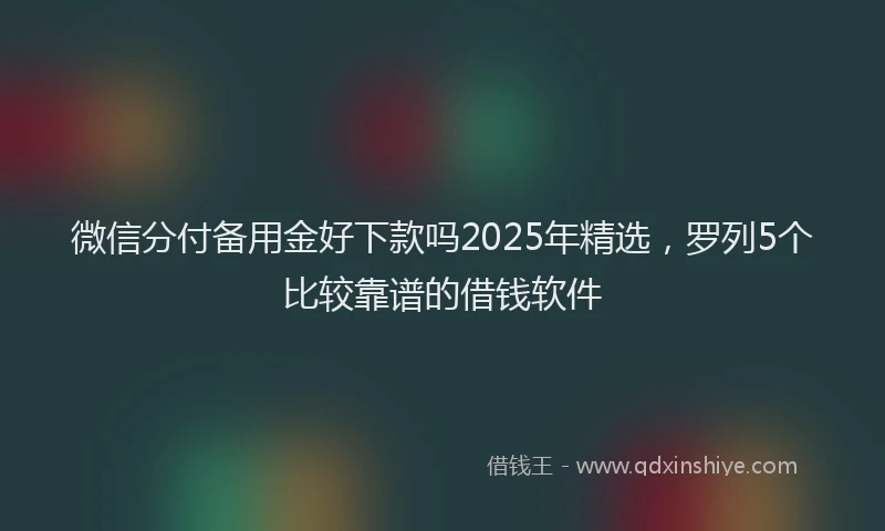 微信分付备用金好下款吗2025年精选，罗列5个比较靠谱的借钱软件