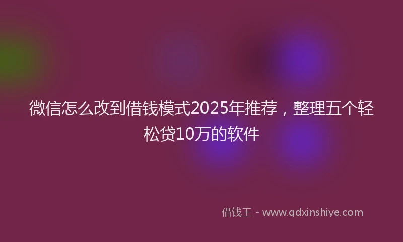 微信怎么改到借钱模式2025年推荐，整理五个轻松贷10万的软件